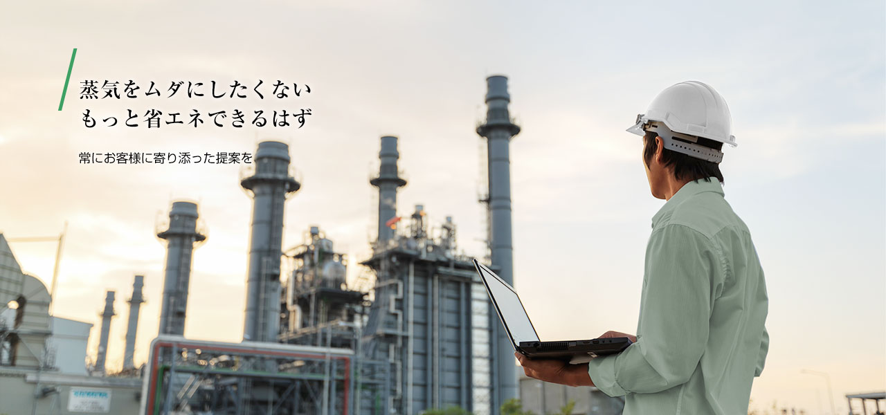 蒸気をムダにしたくないもっと省エネできるはず 常にお客様に寄り添った提案を