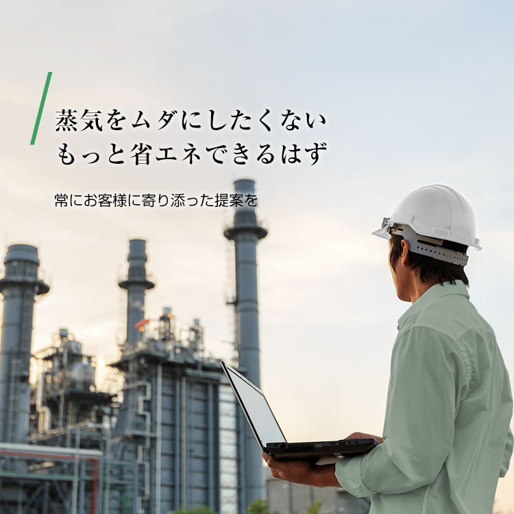蒸気をムダにしたくないもっと省エネできるはず 常にお客様に寄り添った提案を